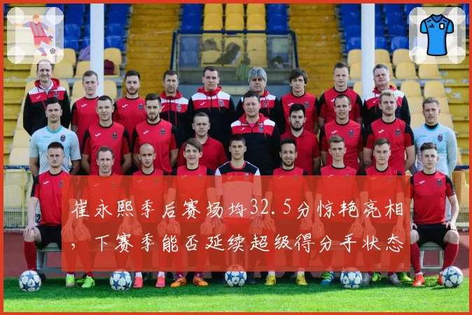 崔永熙季后赛场均32.5分惊艳亮相，下赛季能否延续超级得分手状态