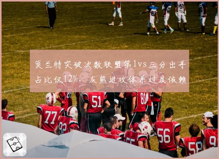 莫兰特突破次数联盟第1vs三分出手占比仅12%,灰熊进攻体系过度依赖禁区爆破