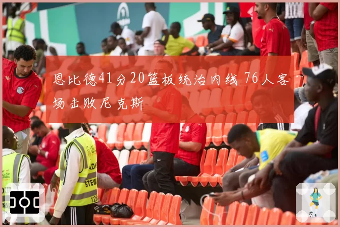 恩比德41分20篮板统治内线 76人客场击败尼克斯
