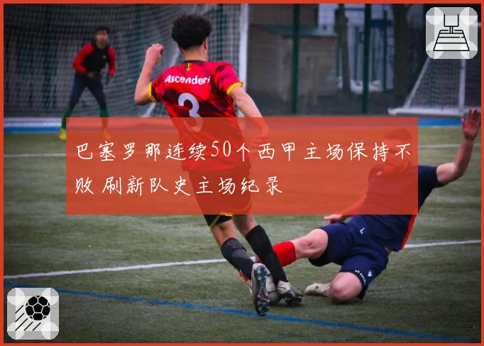 巴塞罗那连续50个西甲主场保持不败 刷新队史主场纪录