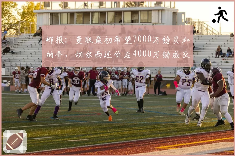 邮报：曼联最初希望7000万镑卖加纳乔，切尔西还价后4000万镑成交