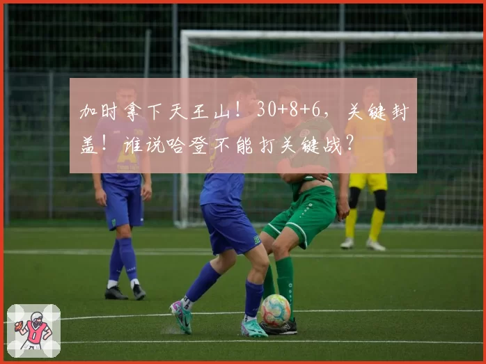 加时拿下天王山！30+8+6，关键封盖！谁说哈登不能打关键战？