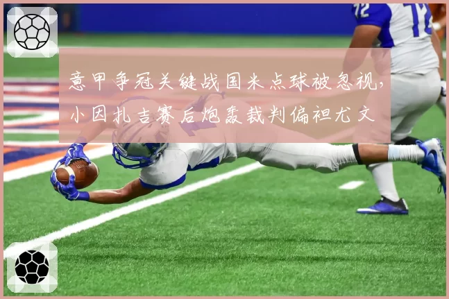 意甲争冠关键战国米点球被忽视，小因扎吉赛后炮轰裁判偏袒尤文