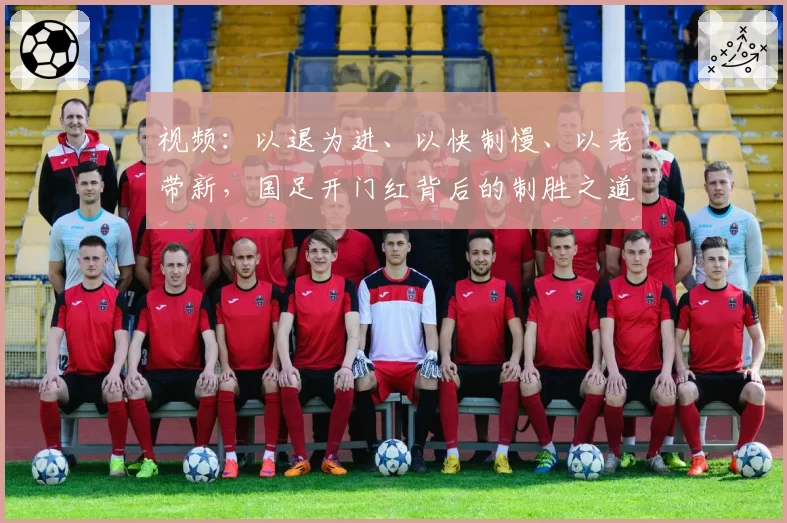 视频:以退为进、以快制慢、以老带新,国足开门红背后的制胜之道
