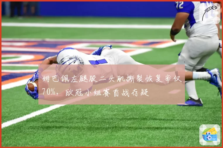 姆巴佩左腿股二头肌撕裂恢复率仅70%,欧冠小组赛首战存疑