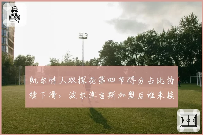 凯尔特人双探花第四节得分占比持续下滑，波尔津吉斯加盟后谁来接管关键球