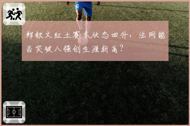 郑钦文红土赛季状态回升，法网能否突破八强创生涯新高？