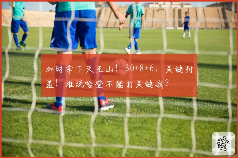 加时拿下天王山！30+8+6，关键封盖！谁说哈登不能打关键战？