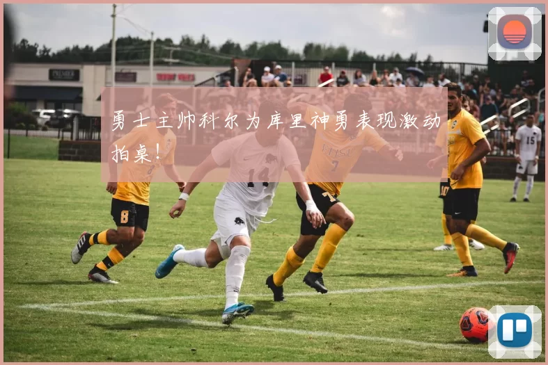 勇士主帅科尔为库里神勇表现激动拍桌！