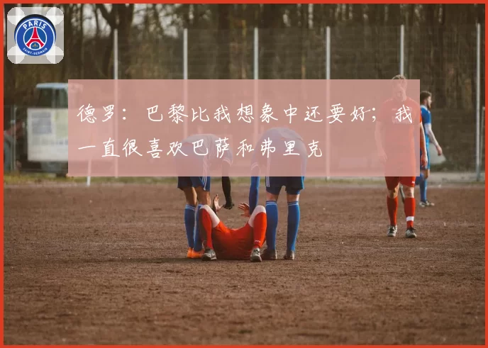 德罗：巴黎比我想象中还要好；我一直很喜欢巴萨和弗里克