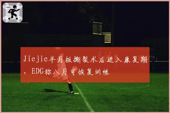 Jiejie半月板撕裂术后进入康复期，EDG称八月可恢复训练