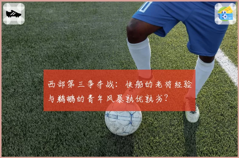 西部第三争夺战：快船的老将经验与鹈鹕的青年风暴孰优孰劣？