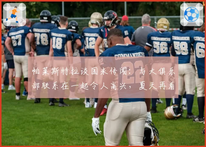 帕莱斯特拉谈国米传闻：与大俱乐部联系在一起令人高兴，夏天再看