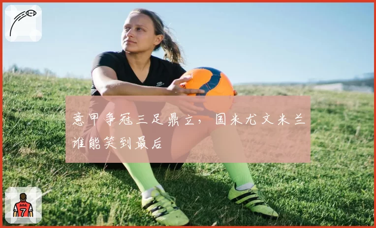意甲争冠三足鼎立,国米尤文米兰谁能笑到最后