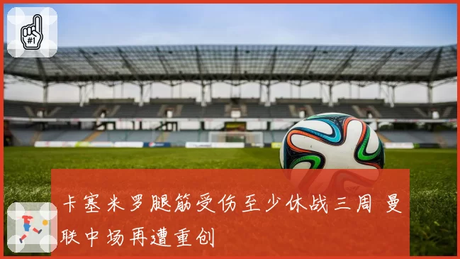 卡塞米罗腿筋受伤至少休战三周 曼联中场再遭重创