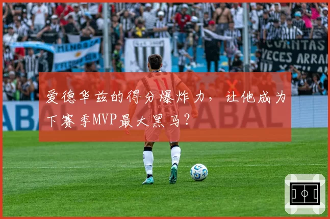 爱德华兹的得分爆炸力，让他成为下赛季MVP最大黑马？