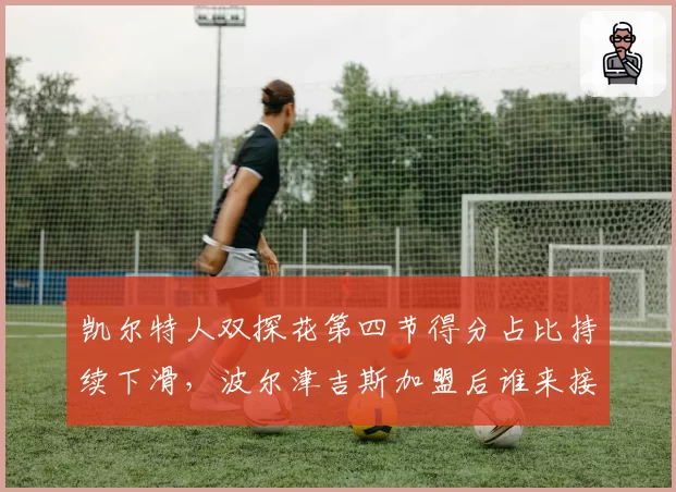 凯尔特人双探花第四节得分占比持续下滑，波尔津吉斯加盟后谁来接管关键球