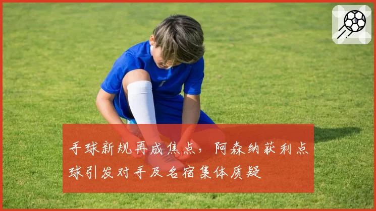 手球新规再成焦点，阿森纳获利点球引发对手及名宿集体质疑