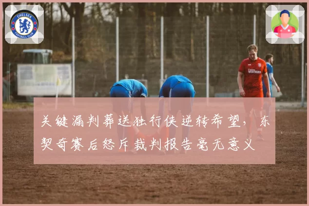 关键漏判葬送独行侠逆转希望，东契奇赛后怒斥裁判报告毫无意义