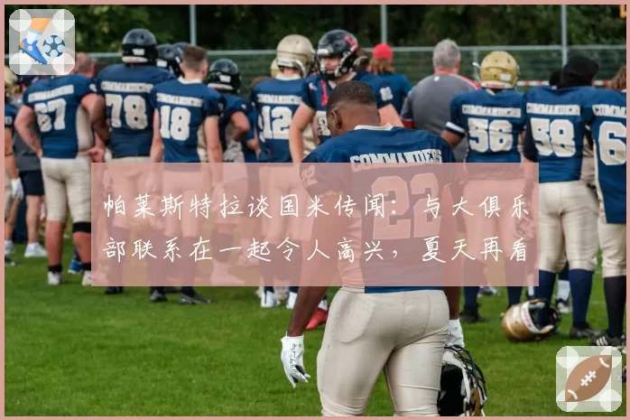 帕莱斯特拉谈国米传闻：与大俱乐部联系在一起令人高兴，夏天再看