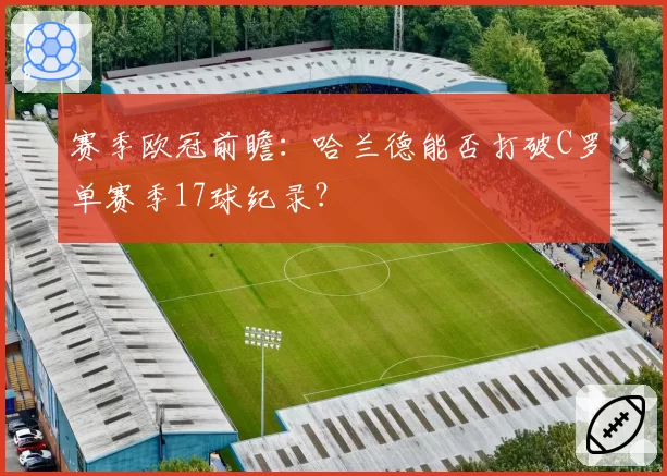 赛季欧冠前瞻：哈兰德能否打破C罗单赛季17球纪录？
