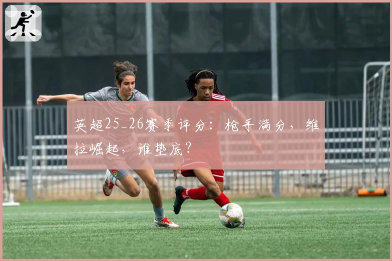 英超25_26赛季评分：枪手满分，维拉崛起，谁垫底？
