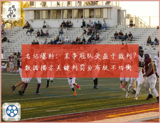 名记爆料:某争冠队受益于裁判?数据揭示关键判罚分布极不均衡